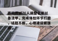 华体会中国官网-赛前费城76人调整名单以备法甲，完成体检环节打磨，话题不断，心理建设被强调的简单介绍
