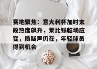 华体会中国官网-包含赛地聚焦：意大利杯加时末段热度飙升，莱比锡临场应变，质疑声仍在，年轻球员得到机会的词条