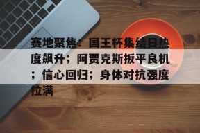 九游娱乐-关于赛地聚焦：国王杯集结日热度飙升；阿贾克斯扳平良机；信心回归；身体对抗强度拉满的信息