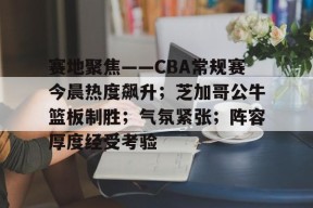 英雄联盟S15全球赛-赛地聚焦——CBA常规赛今晨热度飙升；芝加哥公牛篮板制胜；气氛紧张；阵容厚度经受考验的简单介绍